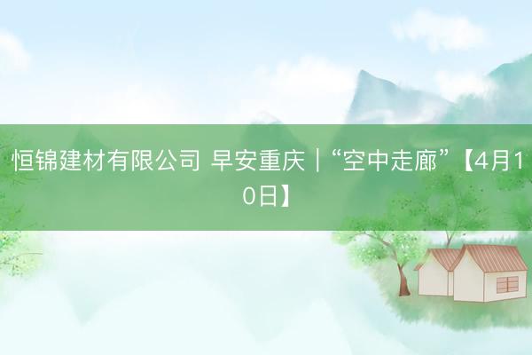 恒锦建材有限公司 早安重庆｜“空中走廊”【4月10日】