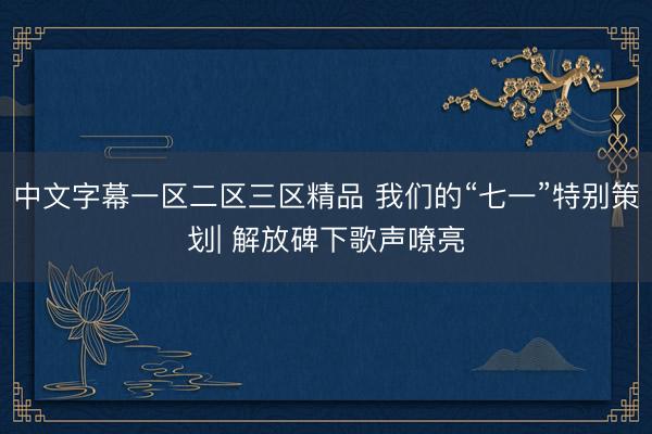 中文字幕一区二区三区精品 我们的“七一”特别策划| 解放碑下歌声嘹亮