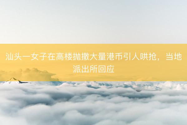 汕头一女子在高楼抛撒大量港币引人哄抢，当地派出所回应