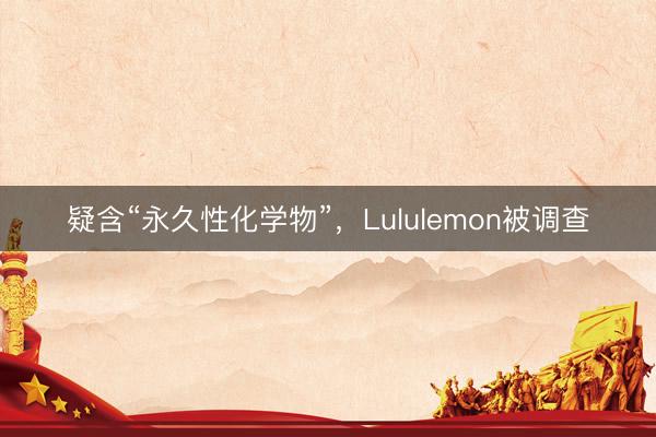 疑含“永久性化学物”，Lululemon被调查