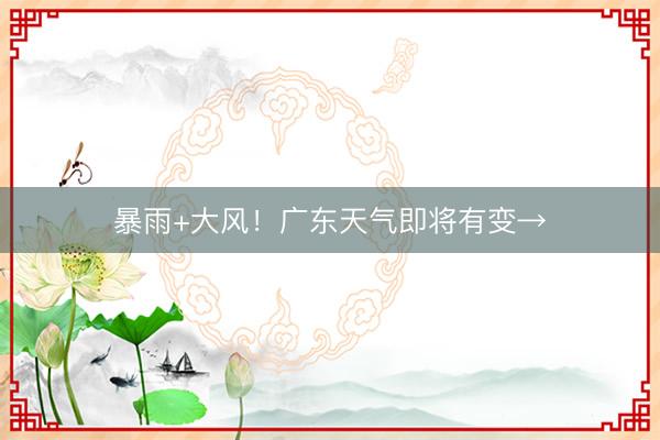 暴雨+大风！广东天气即将有变→