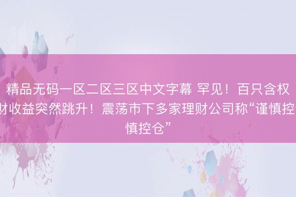 精品无码一区二区三区中文字幕 罕见！百只含权理财收益突然跳升！震荡市下多家理财公司称“谨慎控仓”