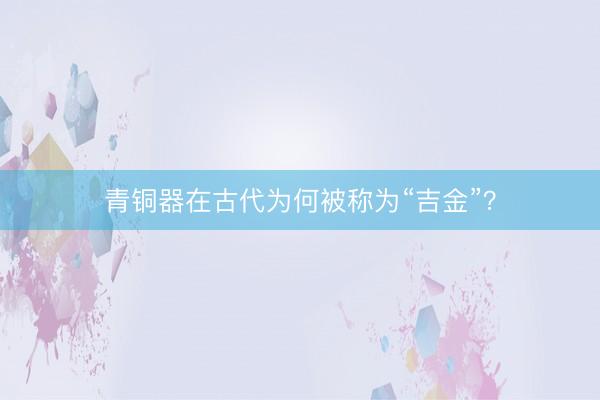 青铜器在古代为何被称为“吉金”？