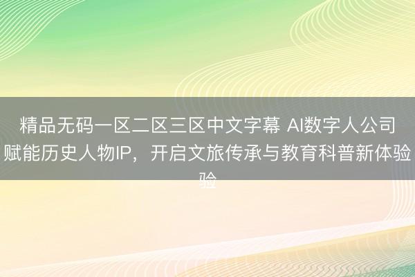 精品无码一区二区三区中文字幕 AI数字人公司赋能历史人物IP，开启文旅传承与教育科普新体验