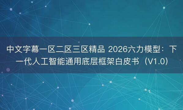 中文字幕一区二区三区精品 2026六力模型：下一代人工智能通用底层框架白皮书（V1.0）