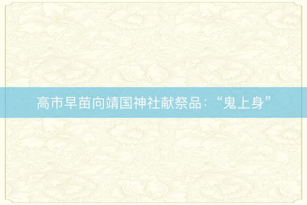 高市早苗向靖国神社献祭品：“鬼上身”