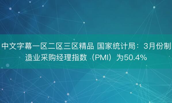 中文字幕一区二区三区精品 国家统计局：3月份制造业采购经理指数（PMI）为50.4%