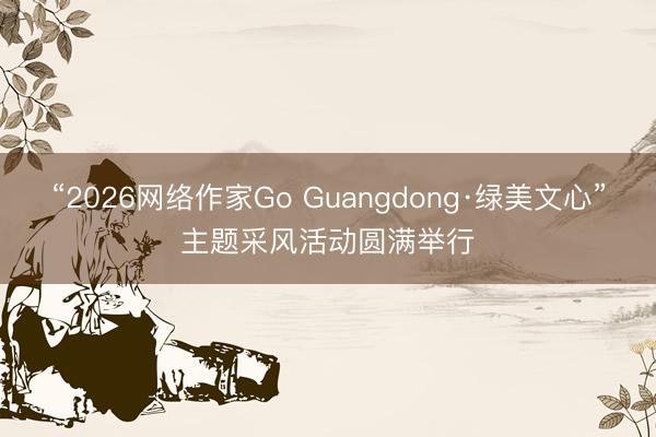 “2026网络作家Go Guangdong·绿美文心”主题采风活动圆满举行
