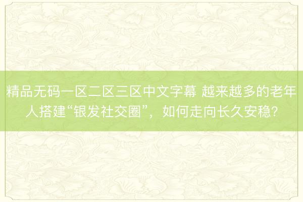 精品无码一区二区三区中文字幕 越来越多的老年人搭建“银发社交圈”，如何走向长久安稳？