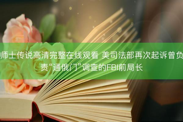 师士传说高清完整在线观看 美司法部再次起诉曾负责“通俄门”调查的FBI前局长