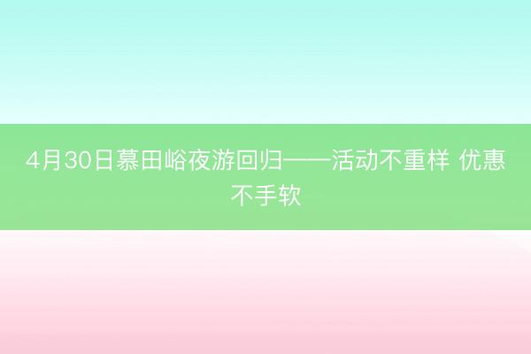 4月30日慕田峪夜游回归——活动不重样 优惠不手软