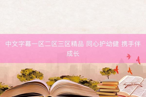 中文字幕一区二区三区精品 同心护幼健 携手伴成长