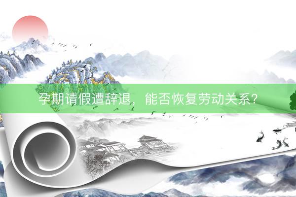 孕期请假遭辞退，能否恢复劳动关系？