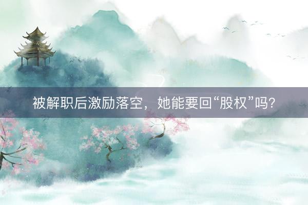 被解职后激励落空，她能要回“股权”吗？