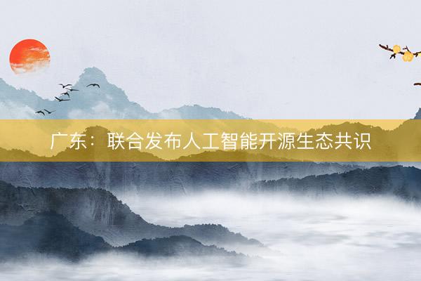 广东：联合发布人工智能开源生态共识