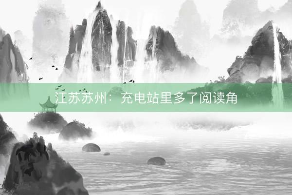 江苏苏州：充电站里多了阅读角