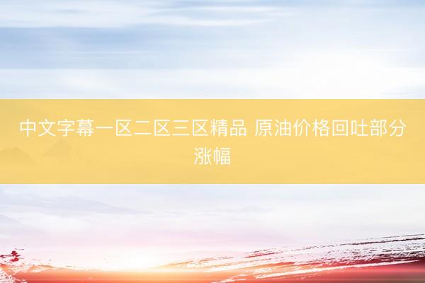 中文字幕一区二区三区精品 原油价格回吐部分涨幅