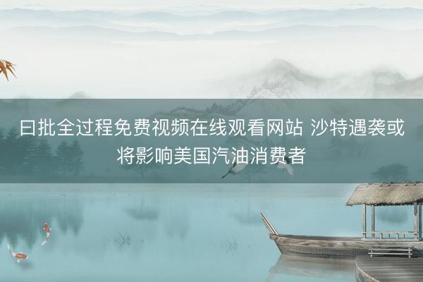 曰批全过程免费视频在线观看网站 沙特遇袭或将影响美国汽油消费者