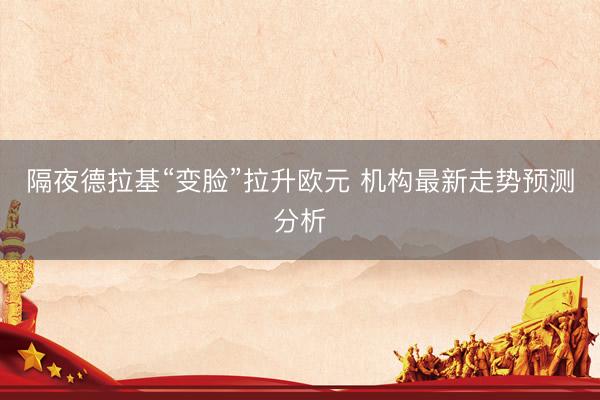 隔夜德拉基“变脸”拉升欧元 机构最新走势预测分析