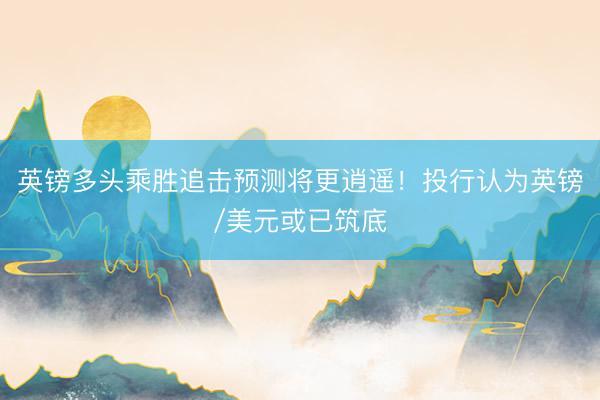 英镑多头乘胜追击预测将更逍遥！投行认为英镑/美元或已筑底