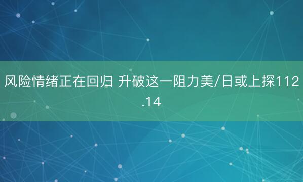 风险情绪正在回归 升破这一阻力美/日或上探112.14
