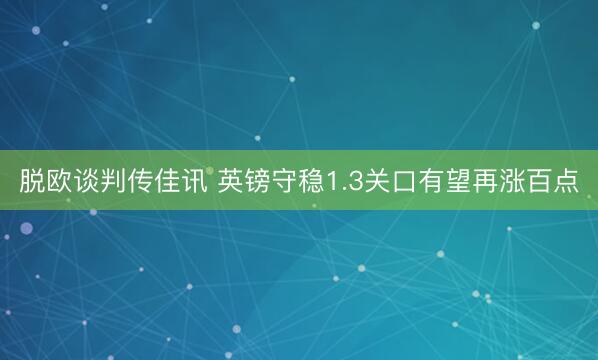 脱欧谈判传佳讯 英镑守稳1.3关口有望再涨百点