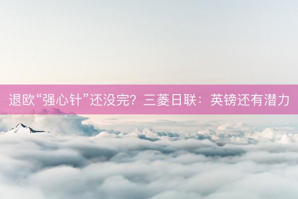 退欧“强心针”还没完？三菱日联：英镑还有潜力