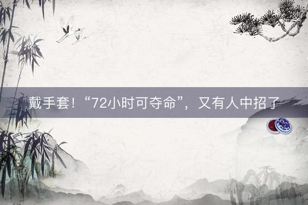 戴手套！“72小时可夺命”，又有人中招了