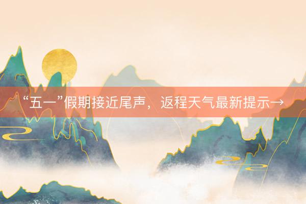 “五一”假期接近尾声，返程天气最新提示→