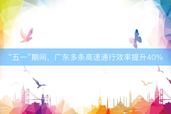 “五一”期间，广东多条高速通行效率提升40%
