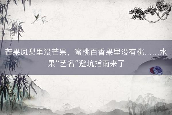 芒果凤梨里没芒果，蜜桃百香果里没有桃……水果“艺名”避坑指南来了