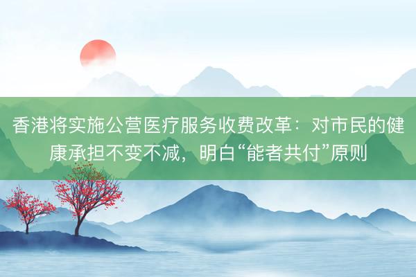 香港将实施公营医疗服务收费改革：对市民的健康承担不变不减，明白“能者共付”原则