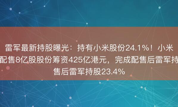 雷军最新持股曝光：持有小米股份24.1%！小米集团计划配售8亿股股份筹资425亿港元，完成配售后雷军持股23.4%