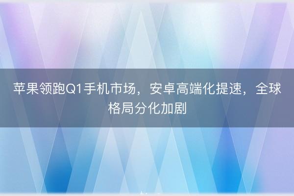 苹果领跑Q1手机市场，安卓高端化提速，全球格局分化加剧