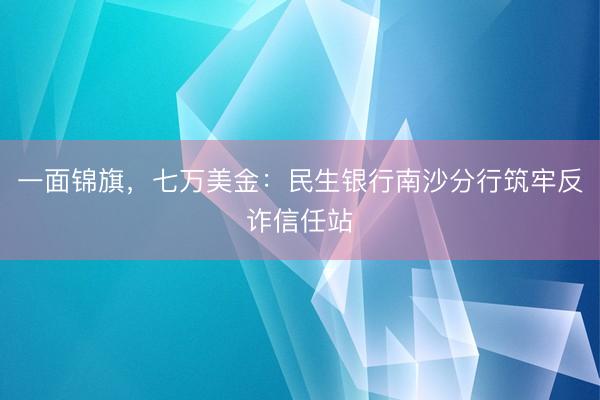 一面锦旗，七万美金：民生银行南沙分行筑牢反诈信任站