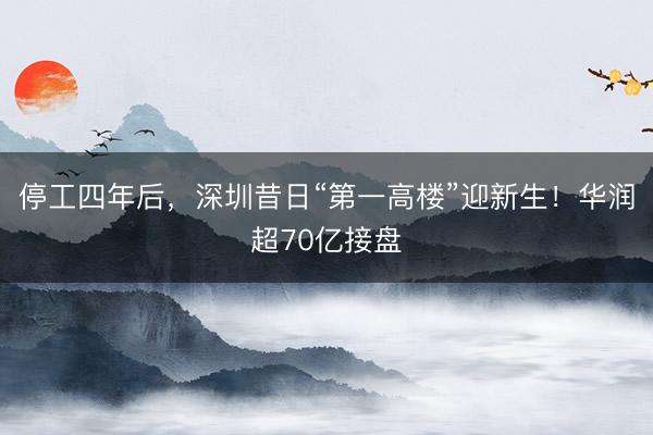 停工四年后，深圳昔日“第一高楼”迎新生！华润超70亿接盘