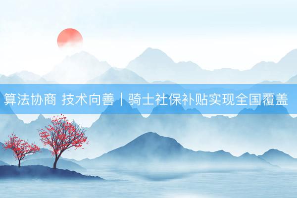 算法协商 技术向善｜骑士社保补贴实现全国覆盖 