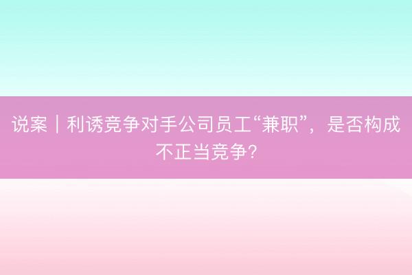 说案｜利诱竞争对手公司员工“兼职”，是否构成不正当竞争？
