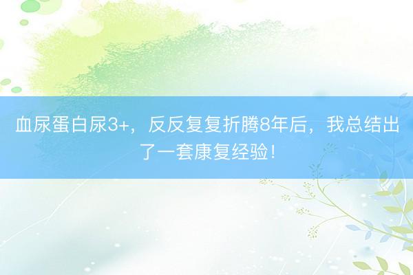 血尿蛋白尿3+，反反复复折腾8年后，我总结出了一套康复经验！
