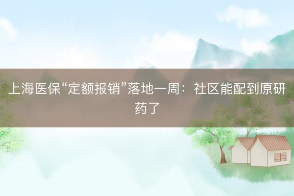 上海医保“定额报销”落地一周：社区能配到原研药了