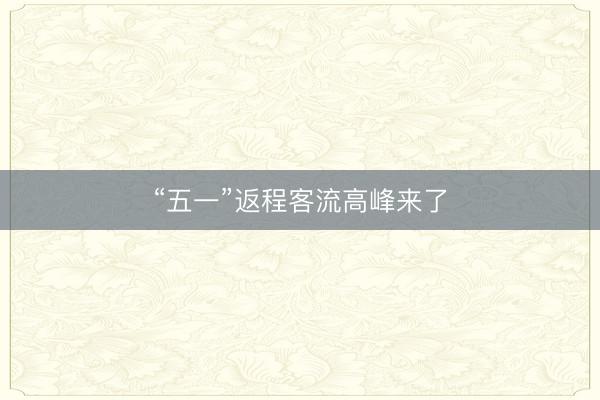 “五一”返程客流高峰来了