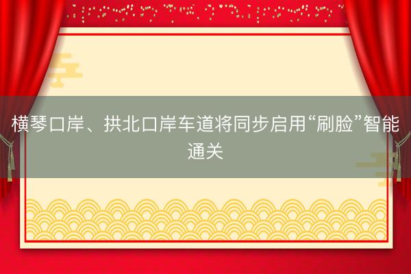 横琴口岸、拱北口岸车道将同步启用“刷脸”智能通关