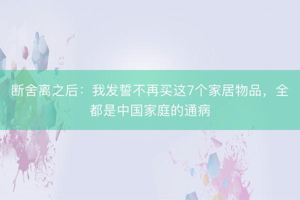 断舍离之后:我发誓不再买这7个家居物品,全都是中国家庭的通病