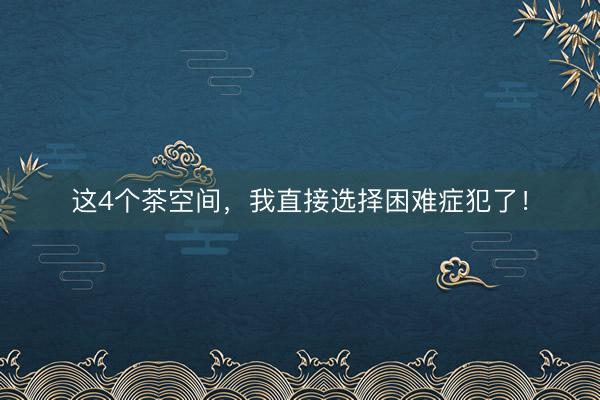 这4个茶空间，我直接选择困难症犯了！