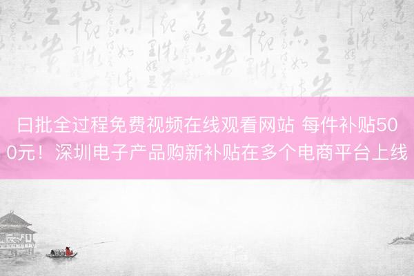 曰批全过程免费视频在线观看网站 每件补贴500元！深圳电子产品购新补贴在多个电商平台上线