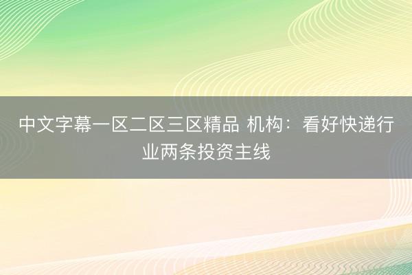 中文字幕一区二区三区精品 机构：看好快递行业两条投资主线