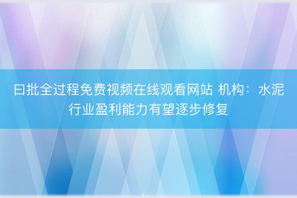 曰批全过程免费视频在线观看网站 机构：水泥行业盈利能力有望逐步修复