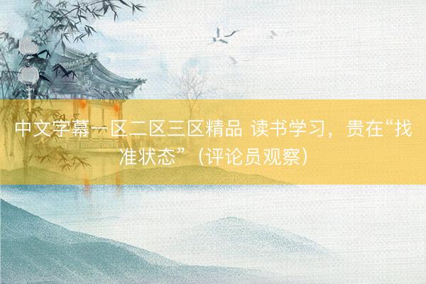 中文字幕一区二区三区精品 读书学习，贵在“找准状态”（评论员观察）