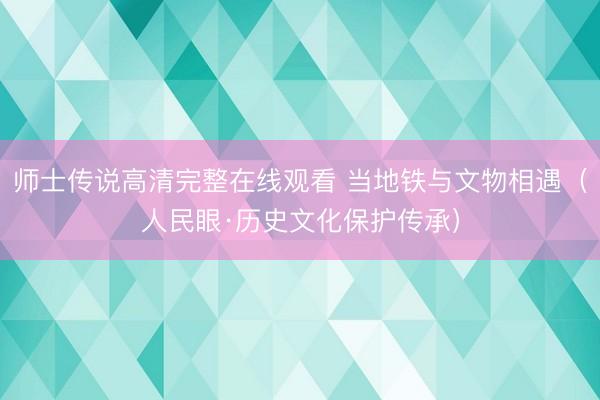 师士传说高清完整在线观看 当地铁与文物相遇（人民眼·历史文化保护传承）