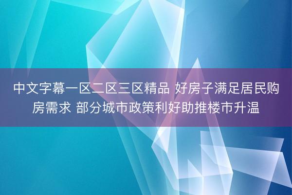 中文字幕一区二区三区精品 好房子满足居民购房需求 部分城市政策利好助推楼市升温